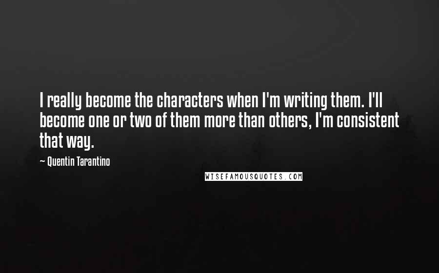 Quentin Tarantino Quotes: I really become the characters when I'm writing them. I'll become one or two of them more than others, I'm consistent that way.