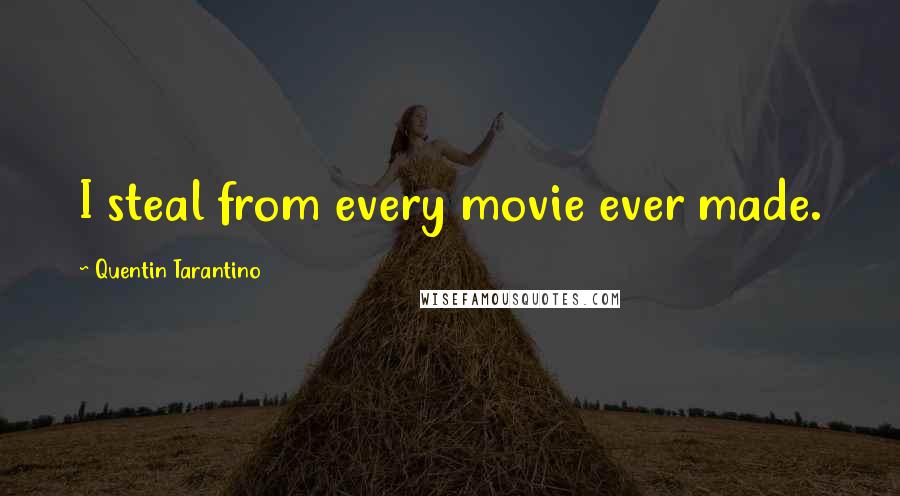 Quentin Tarantino Quotes: I steal from every movie ever made.