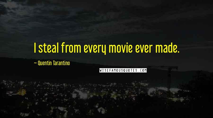 Quentin Tarantino Quotes: I steal from every movie ever made.