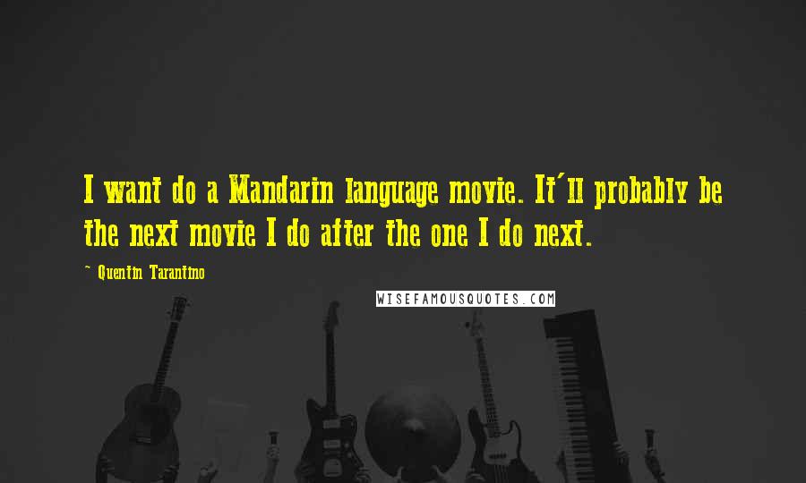 Quentin Tarantino Quotes: I want do a Mandarin language movie. It'll probably be the next movie I do after the one I do next.