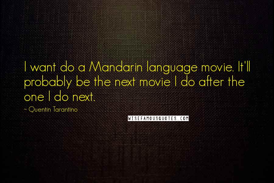 Quentin Tarantino Quotes: I want do a Mandarin language movie. It'll probably be the next movie I do after the one I do next.