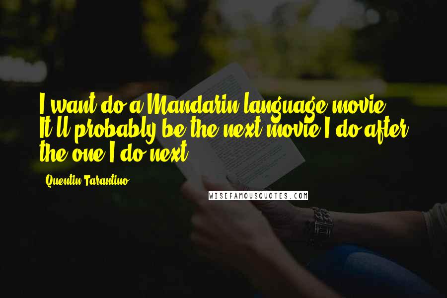 Quentin Tarantino Quotes: I want do a Mandarin language movie. It'll probably be the next movie I do after the one I do next.