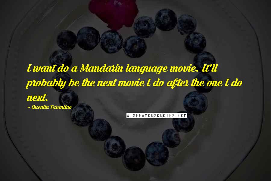 Quentin Tarantino Quotes: I want do a Mandarin language movie. It'll probably be the next movie I do after the one I do next.