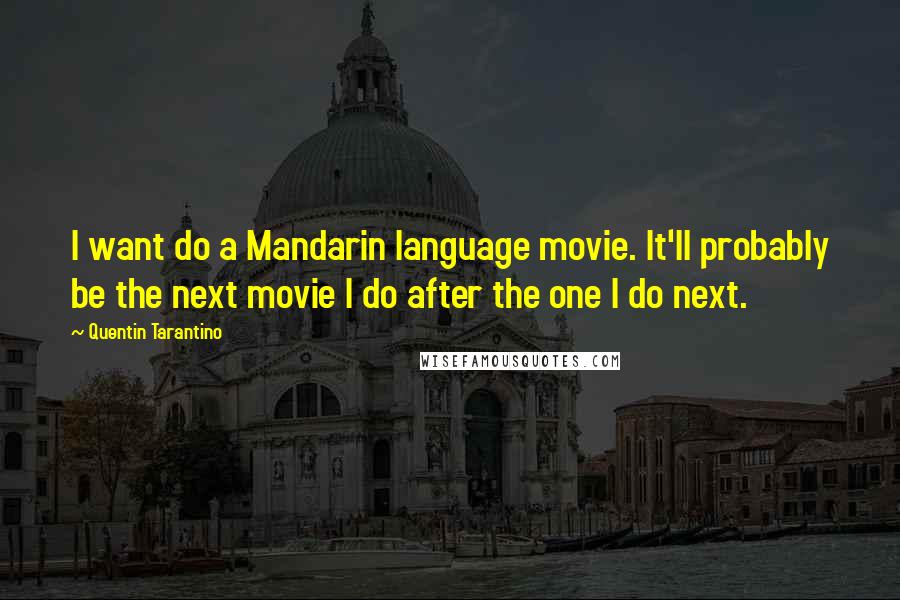 Quentin Tarantino Quotes: I want do a Mandarin language movie. It'll probably be the next movie I do after the one I do next.