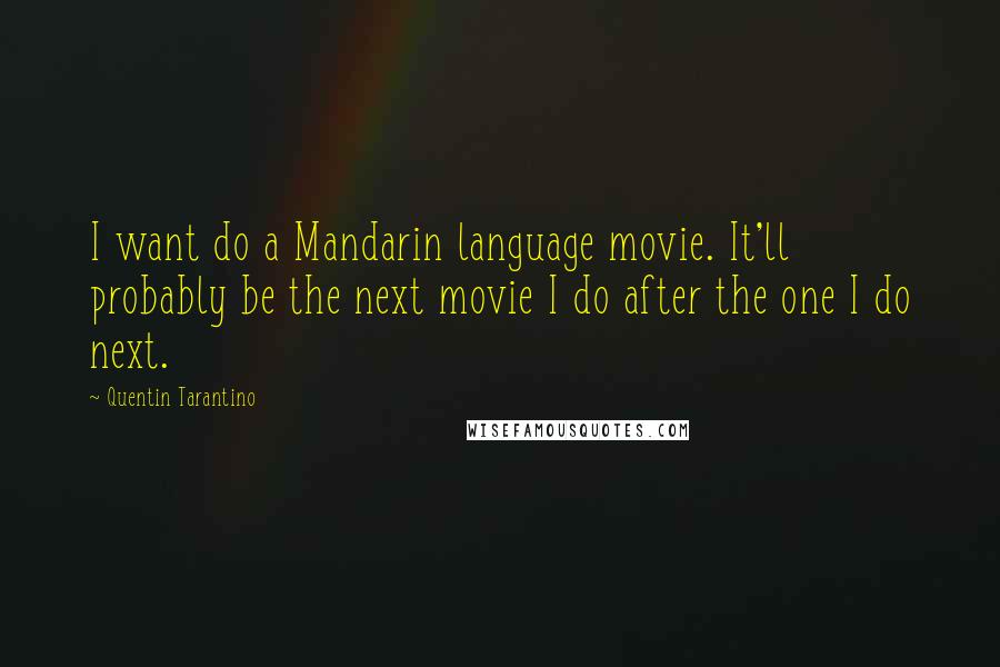 Quentin Tarantino Quotes: I want do a Mandarin language movie. It'll probably be the next movie I do after the one I do next.