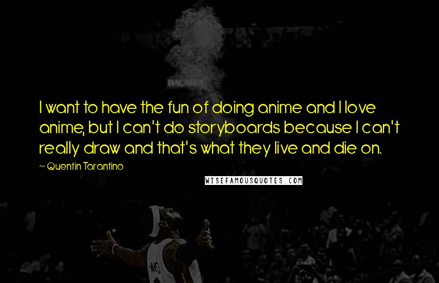 Quentin Tarantino Quotes: I want to have the fun of doing anime and I love anime, but I can't do storyboards because I can't really draw and that's what they live and die on.