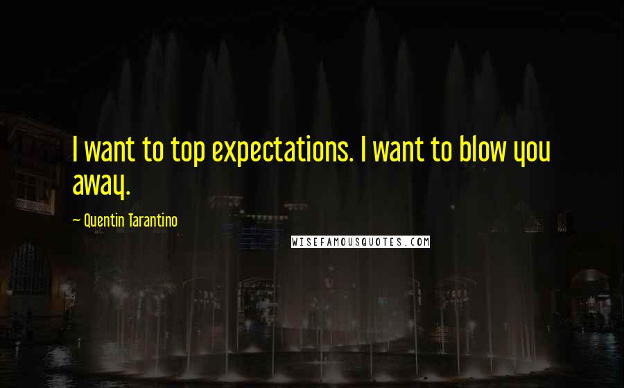 Quentin Tarantino Quotes: I want to top expectations. I want to blow you away.