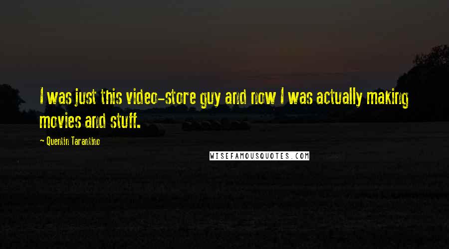 Quentin Tarantino Quotes: I was just this video-store guy and now I was actually making movies and stuff.