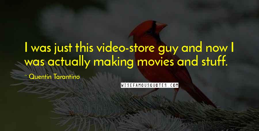 Quentin Tarantino Quotes: I was just this video-store guy and now I was actually making movies and stuff.