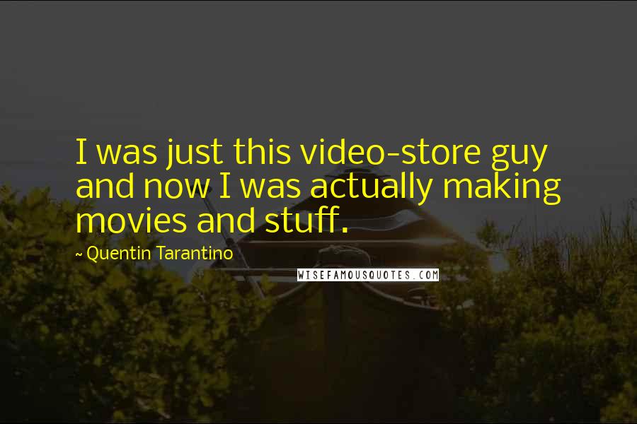 Quentin Tarantino Quotes: I was just this video-store guy and now I was actually making movies and stuff.