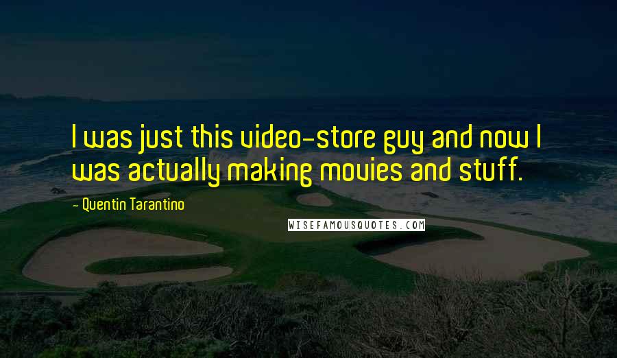 Quentin Tarantino Quotes: I was just this video-store guy and now I was actually making movies and stuff.