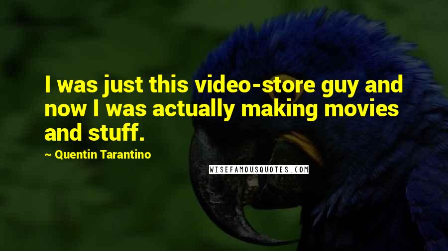 Quentin Tarantino Quotes: I was just this video-store guy and now I was actually making movies and stuff.
