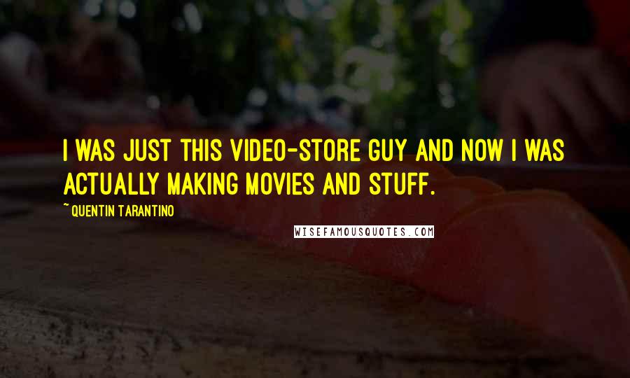 Quentin Tarantino Quotes: I was just this video-store guy and now I was actually making movies and stuff.