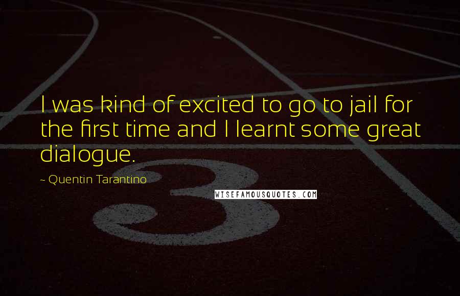 Quentin Tarantino Quotes: I was kind of excited to go to jail for the first time and I learnt some great dialogue.