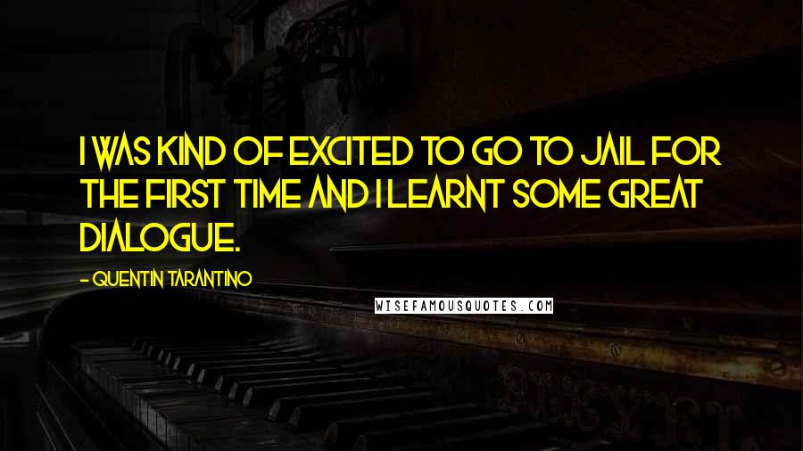 Quentin Tarantino Quotes: I was kind of excited to go to jail for the first time and I learnt some great dialogue.