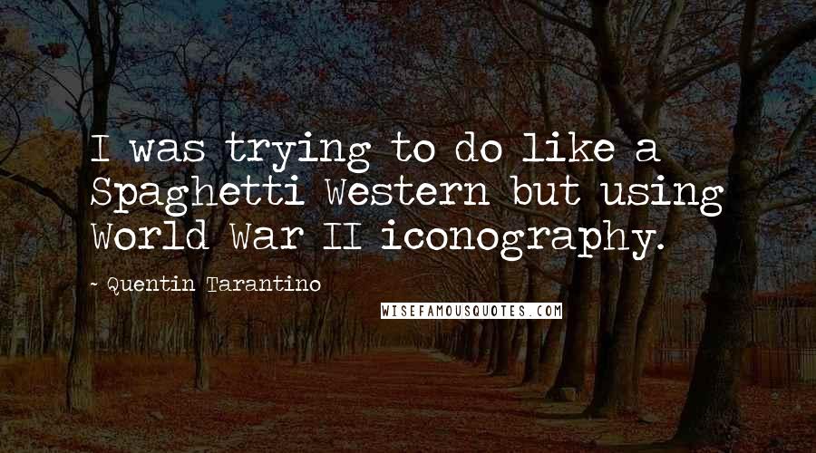 Quentin Tarantino Quotes: I was trying to do like a Spaghetti Western but using World War II iconography.