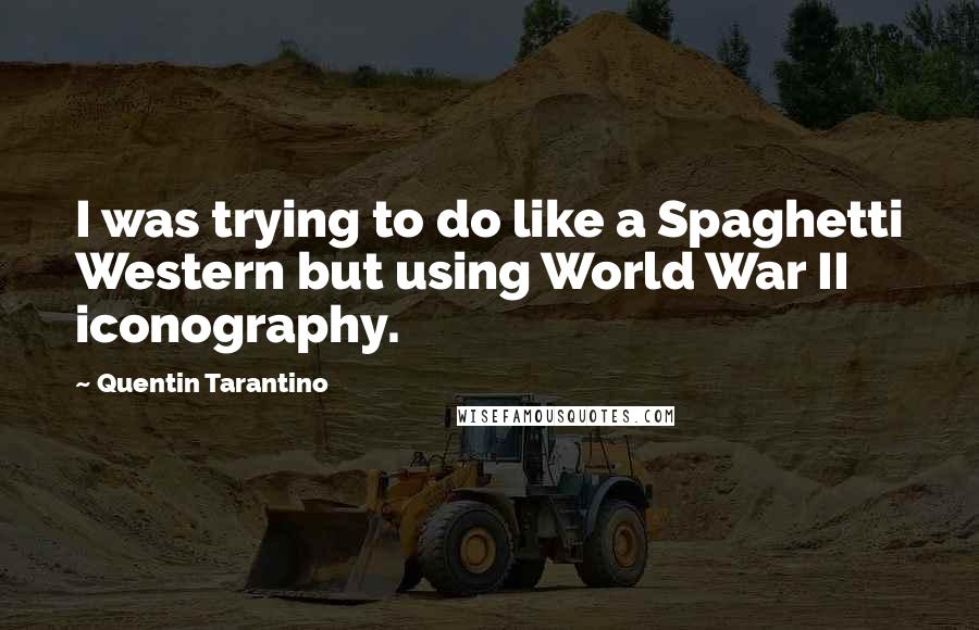 Quentin Tarantino Quotes: I was trying to do like a Spaghetti Western but using World War II iconography.