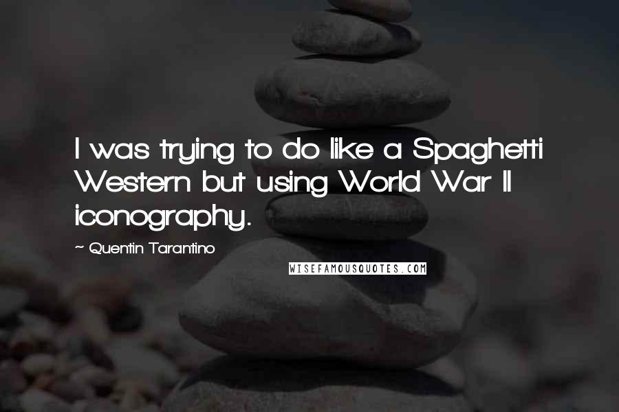 Quentin Tarantino Quotes: I was trying to do like a Spaghetti Western but using World War II iconography.