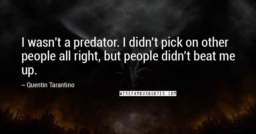 Quentin Tarantino Quotes: I wasn't a predator. I didn't pick on other people all right, but people didn't beat me up.