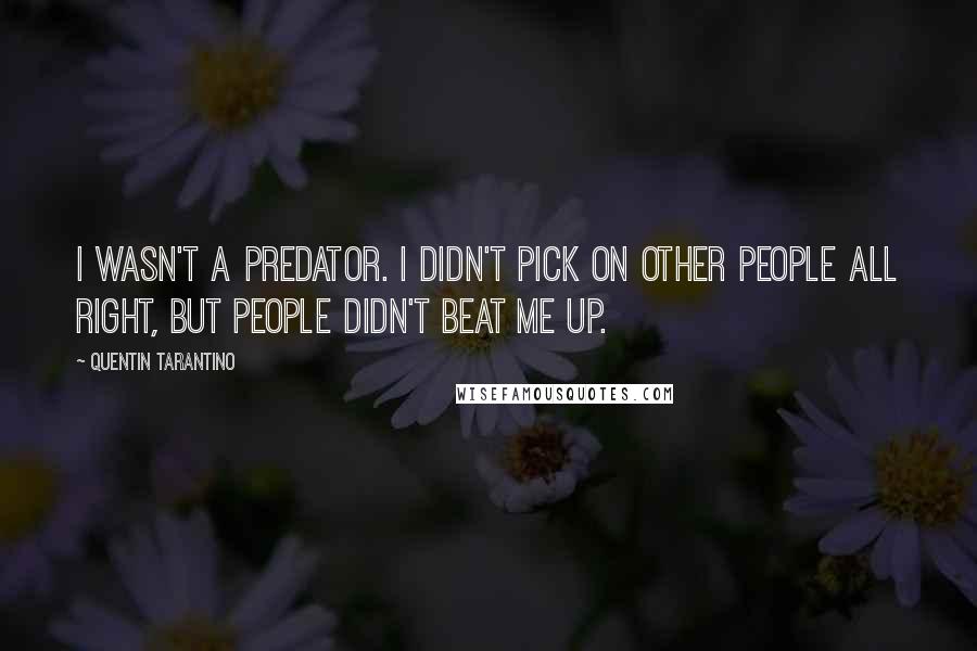 Quentin Tarantino Quotes: I wasn't a predator. I didn't pick on other people all right, but people didn't beat me up.