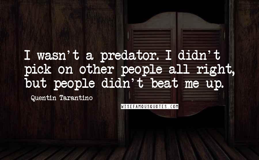 Quentin Tarantino Quotes: I wasn't a predator. I didn't pick on other people all right, but people didn't beat me up.