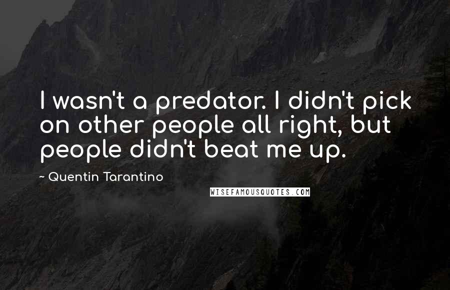 Quentin Tarantino Quotes: I wasn't a predator. I didn't pick on other people all right, but people didn't beat me up.