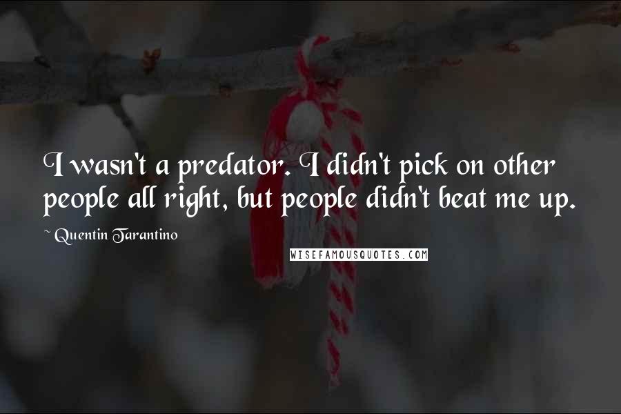 Quentin Tarantino Quotes: I wasn't a predator. I didn't pick on other people all right, but people didn't beat me up.