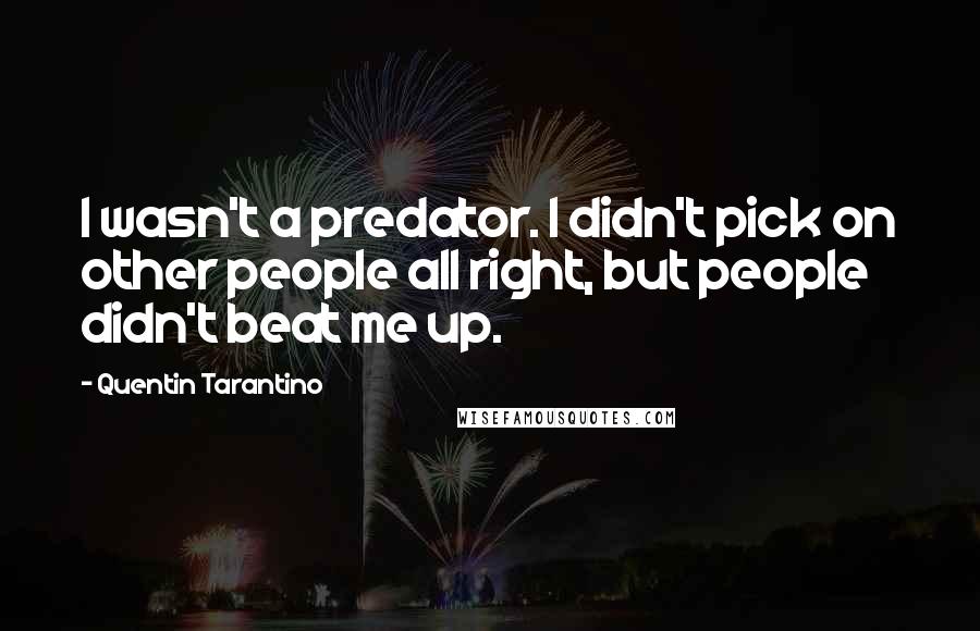 Quentin Tarantino Quotes: I wasn't a predator. I didn't pick on other people all right, but people didn't beat me up.