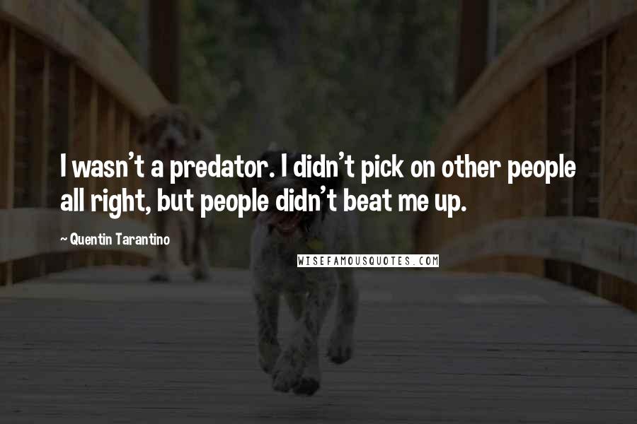 Quentin Tarantino Quotes: I wasn't a predator. I didn't pick on other people all right, but people didn't beat me up.