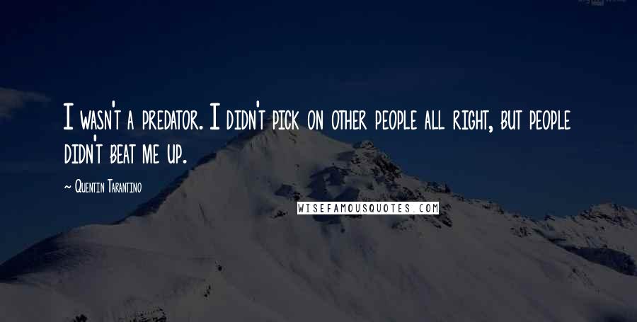 Quentin Tarantino Quotes: I wasn't a predator. I didn't pick on other people all right, but people didn't beat me up.