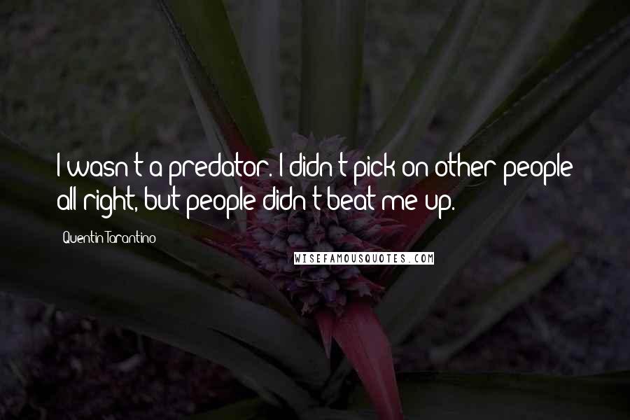 Quentin Tarantino Quotes: I wasn't a predator. I didn't pick on other people all right, but people didn't beat me up.