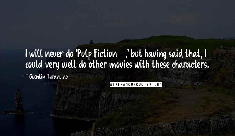 Quentin Tarantino Quotes: I will never do 'Pulp Fiction 2,' but having said that, I could very well do other movies with these characters.