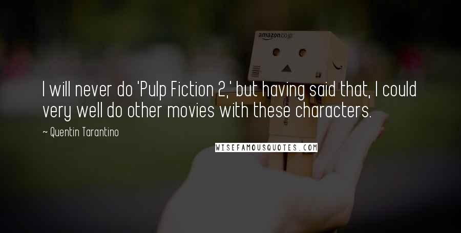 Quentin Tarantino Quotes: I will never do 'Pulp Fiction 2,' but having said that, I could very well do other movies with these characters.