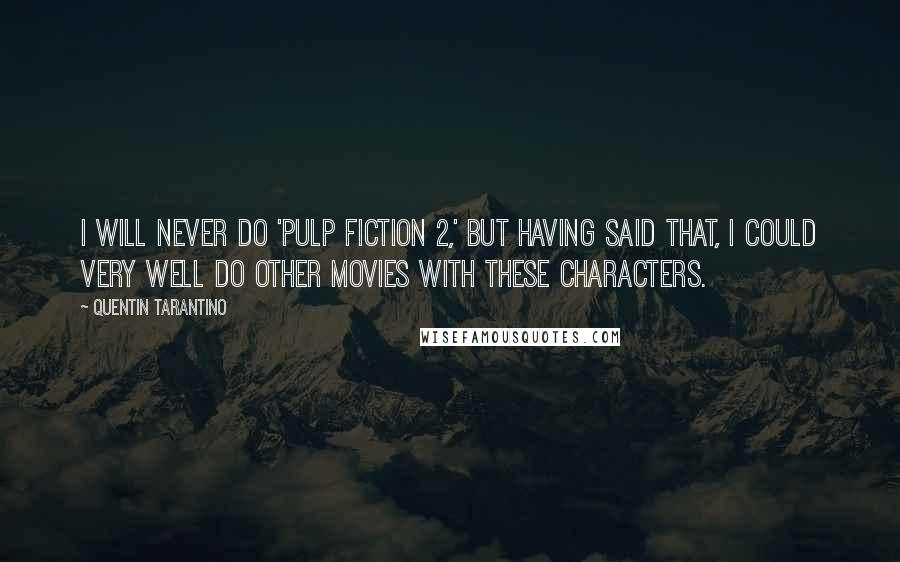 Quentin Tarantino Quotes: I will never do 'Pulp Fiction 2,' but having said that, I could very well do other movies with these characters.