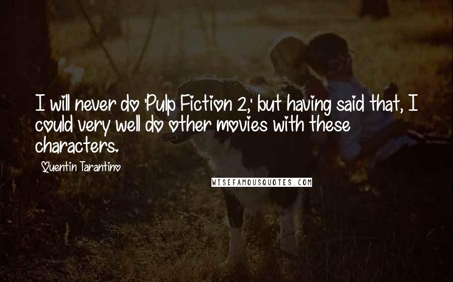 Quentin Tarantino Quotes: I will never do 'Pulp Fiction 2,' but having said that, I could very well do other movies with these characters.