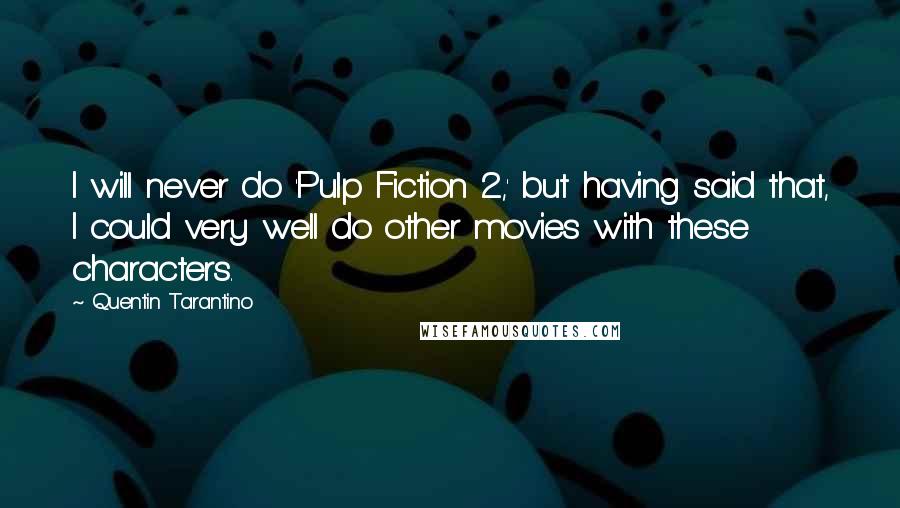 Quentin Tarantino Quotes: I will never do 'Pulp Fiction 2,' but having said that, I could very well do other movies with these characters.