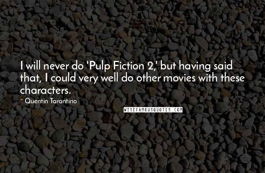 Quentin Tarantino Quotes: I will never do 'Pulp Fiction 2,' but having said that, I could very well do other movies with these characters.