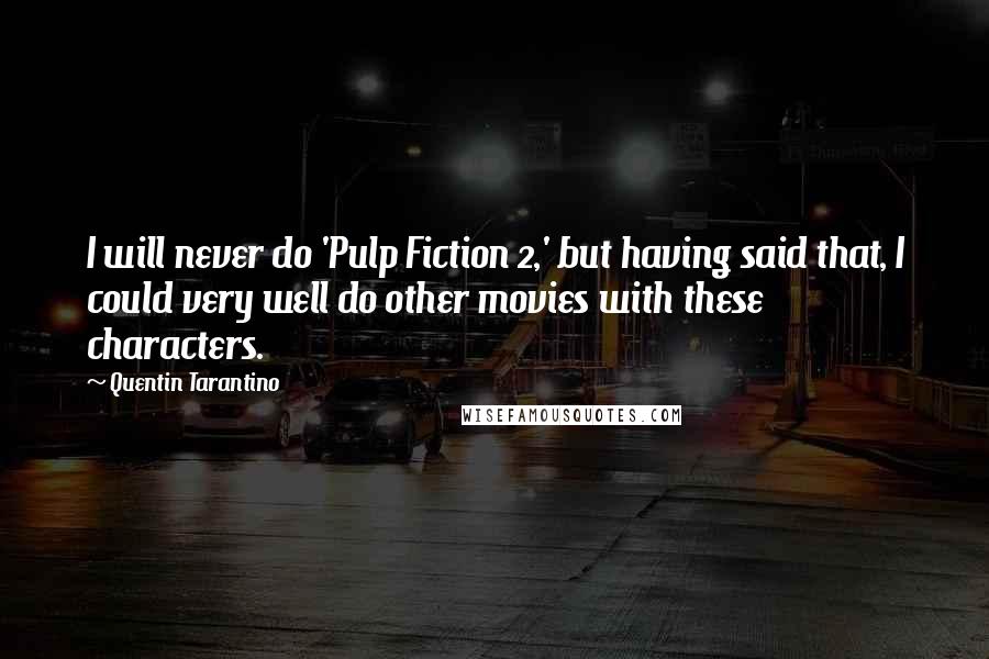 Quentin Tarantino Quotes: I will never do 'Pulp Fiction 2,' but having said that, I could very well do other movies with these characters.