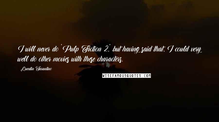 Quentin Tarantino Quotes: I will never do 'Pulp Fiction 2,' but having said that, I could very well do other movies with these characters.