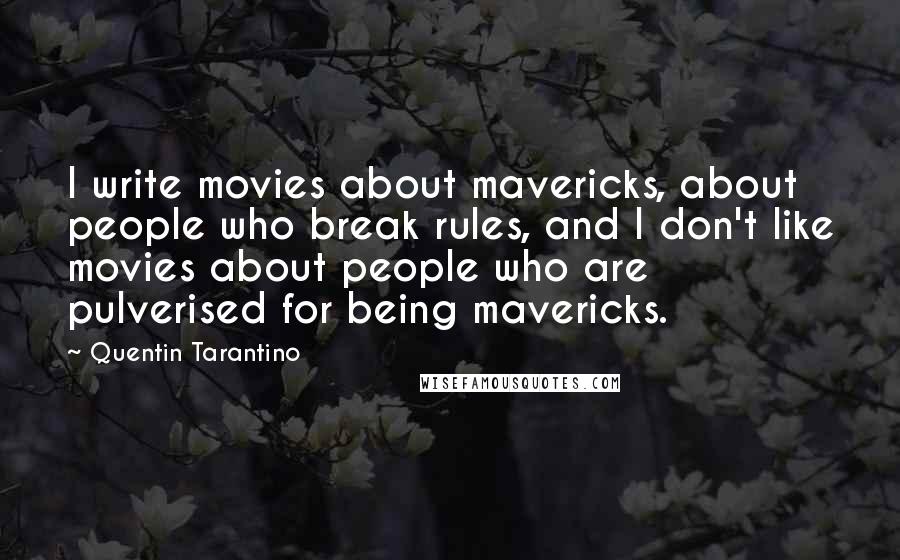 Quentin Tarantino Quotes: I write movies about mavericks, about people who break rules, and I don't like movies about people who are pulverised for being mavericks.