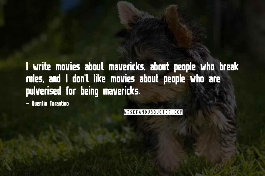 Quentin Tarantino Quotes: I write movies about mavericks, about people who break rules, and I don't like movies about people who are pulverised for being mavericks.