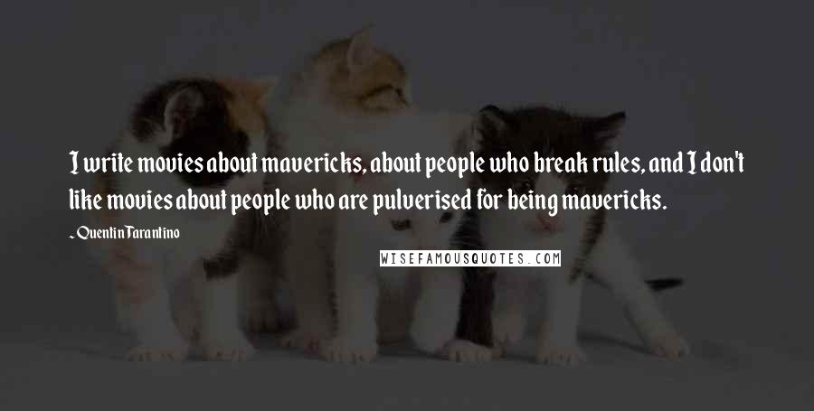 Quentin Tarantino Quotes: I write movies about mavericks, about people who break rules, and I don't like movies about people who are pulverised for being mavericks.