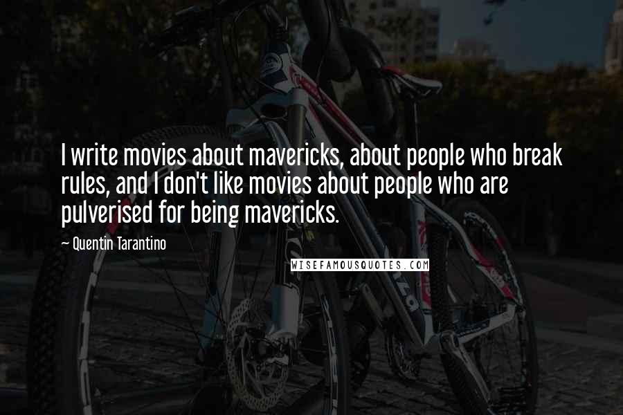 Quentin Tarantino Quotes: I write movies about mavericks, about people who break rules, and I don't like movies about people who are pulverised for being mavericks.