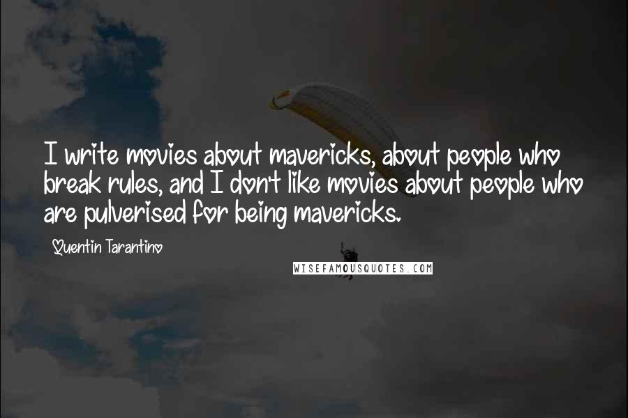 Quentin Tarantino Quotes: I write movies about mavericks, about people who break rules, and I don't like movies about people who are pulverised for being mavericks.