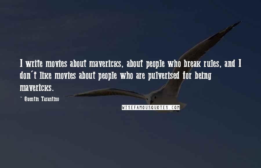 Quentin Tarantino Quotes: I write movies about mavericks, about people who break rules, and I don't like movies about people who are pulverised for being mavericks.