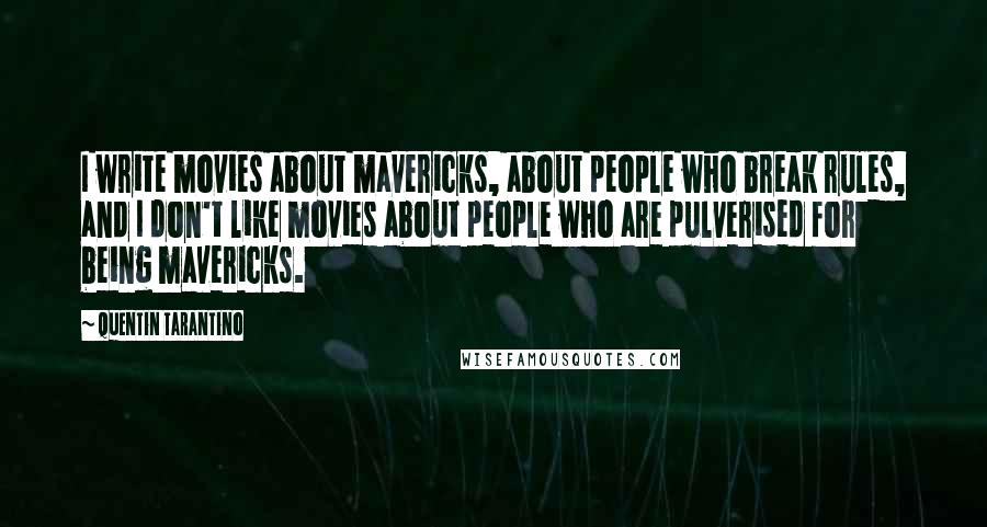 Quentin Tarantino Quotes: I write movies about mavericks, about people who break rules, and I don't like movies about people who are pulverised for being mavericks.