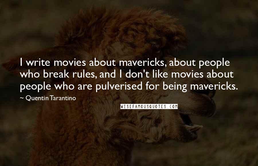 Quentin Tarantino Quotes: I write movies about mavericks, about people who break rules, and I don't like movies about people who are pulverised for being mavericks.