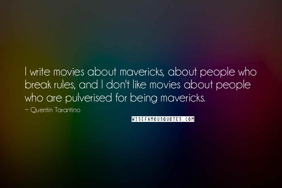 Quentin Tarantino Quotes: I write movies about mavericks, about people who break rules, and I don't like movies about people who are pulverised for being mavericks.