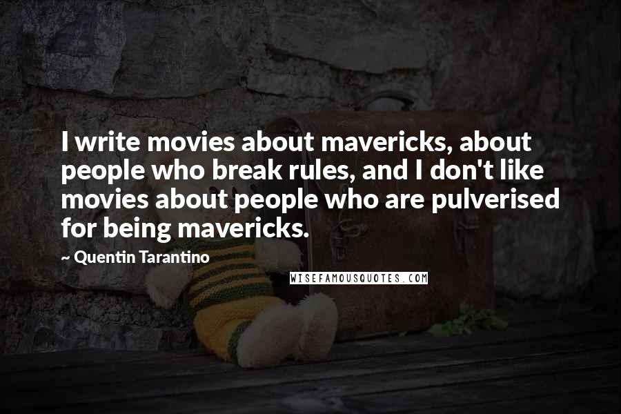 Quentin Tarantino Quotes: I write movies about mavericks, about people who break rules, and I don't like movies about people who are pulverised for being mavericks.