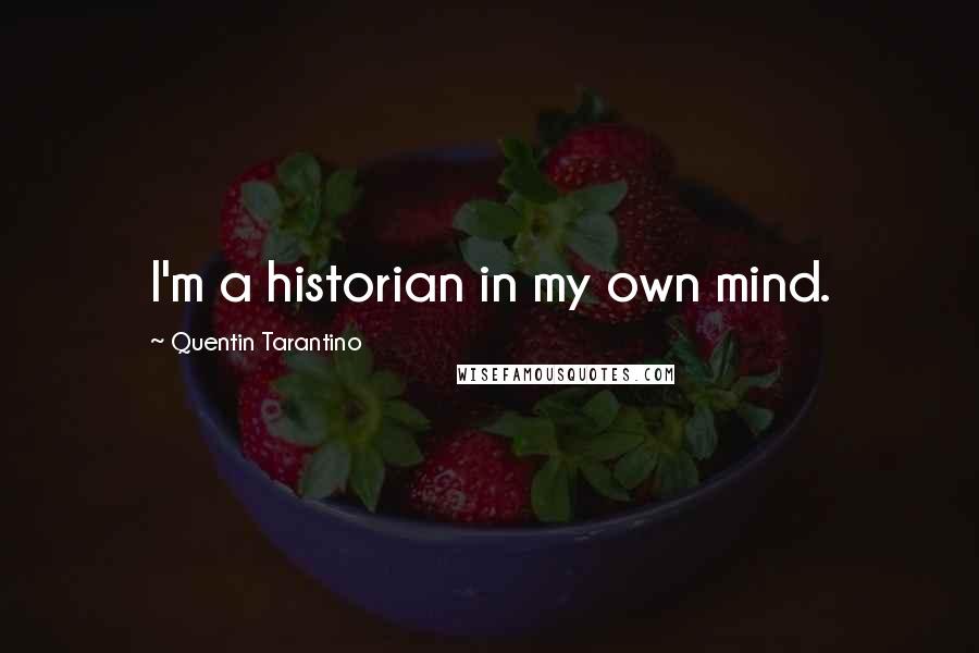 Quentin Tarantino Quotes: I'm a historian in my own mind.